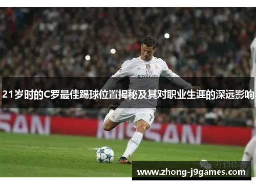 21岁时的C罗最佳踢球位置揭秘及其对职业生涯的深远影响