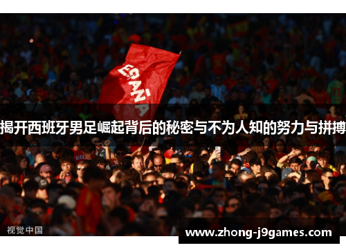 揭开西班牙男足崛起背后的秘密与不为人知的努力与拼搏