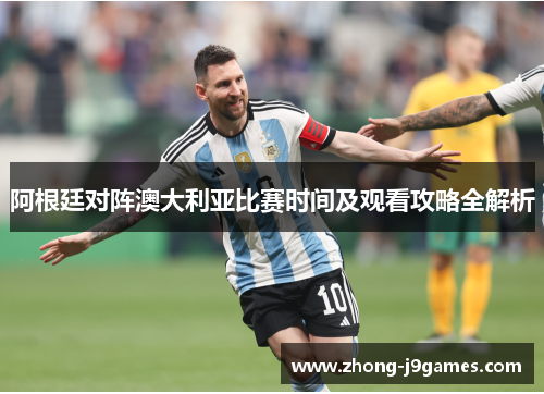 阿根廷对阵澳大利亚比赛时间及观看攻略全解析