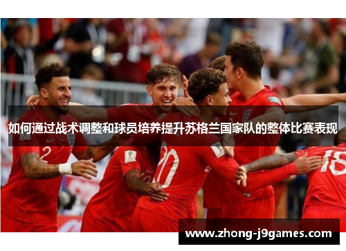 如何通过战术调整和球员培养提升苏格兰国家队的整体比赛表现