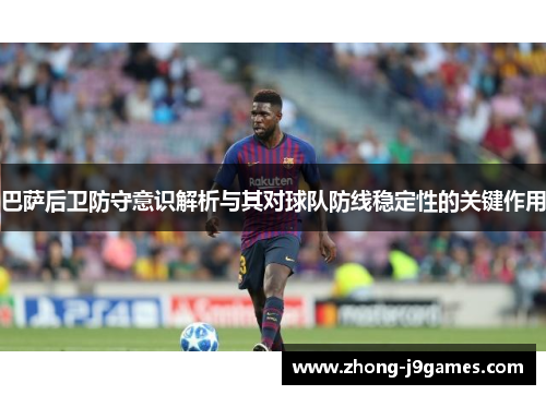 巴萨后卫防守意识解析与其对球队防线稳定性的关键作用