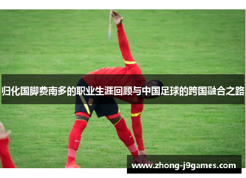 归化国脚费南多的职业生涯回顾与中国足球的跨国融合之路