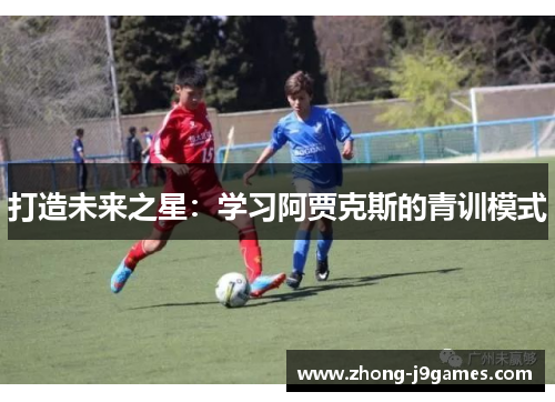 打造未来之星：学习阿贾克斯的青训模式