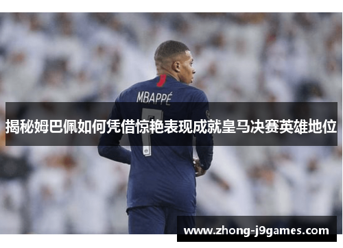 揭秘姆巴佩如何凭借惊艳表现成就皇马决赛英雄地位