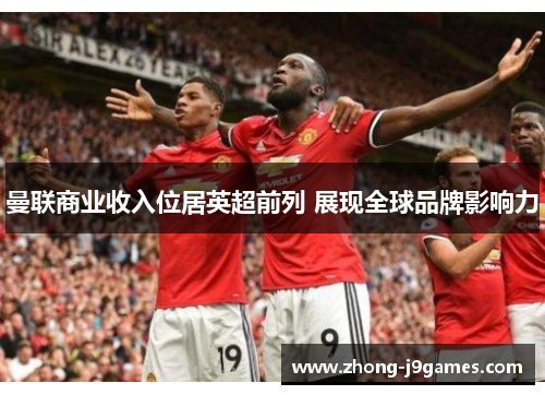 曼联商业收入位居英超前列 展现全球品牌影响力