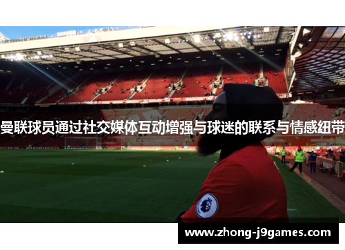 曼联球员通过社交媒体互动增强与球迷的联系与情感纽带