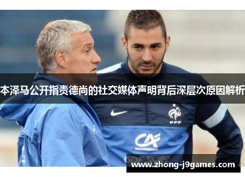 本泽马公开指责德尚的社交媒体声明背后深层次原因解析