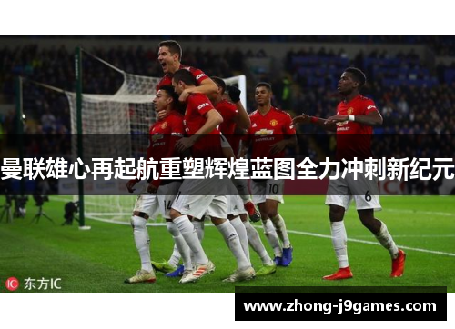 曼联雄心再起航重塑辉煌蓝图全力冲刺新纪元