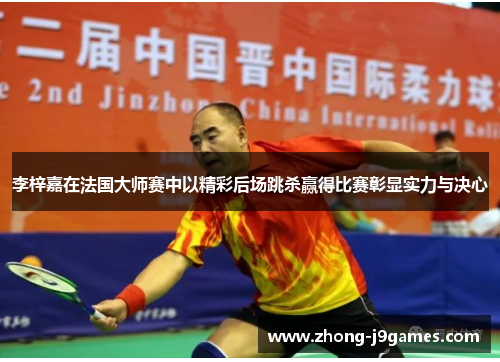 李梓嘉在法国大师赛中以精彩后场跳杀赢得比赛彰显实力与决心 李梓嘉在法国大师赛中以精彩后场跳杀赢得比赛彰显实力与决心