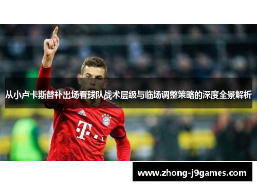 从小卢卡斯替补出场看球队战术层级与临场调整策略的深度全景解析