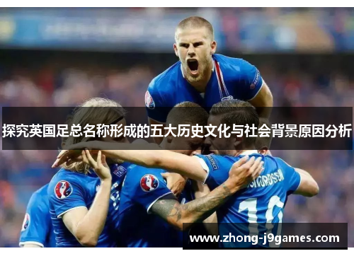 探究英国足总名称形成的五大历史文化与社会背景原因分析 探究英国足总名称形成的五大历史文化与社会背景原因分析