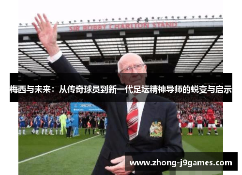 梅西与未来：从传奇球员到新一代足坛精神导师的蜕变与启示