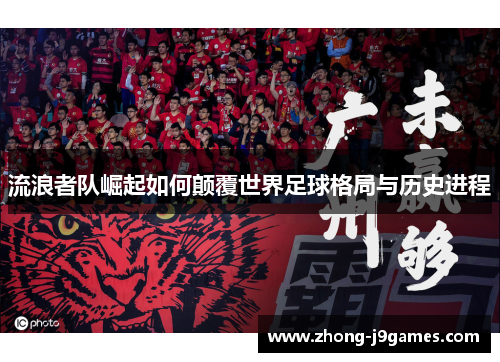 流浪者队崛起如何颠覆世界足球格局与历史进程 流浪者队崛起如何颠覆世界足球格局与历史进程