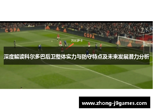 深度解读科尔多巴后卫整体实力与防守特点及未来发展潜力分析
