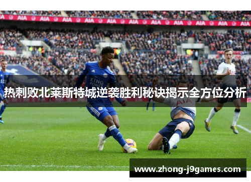 热刺败北莱斯特城逆袭胜利秘诀揭示全方位分析