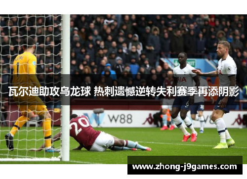 瓦尔迪助攻乌龙球 热刺遗憾逆转失利赛季再添阴影