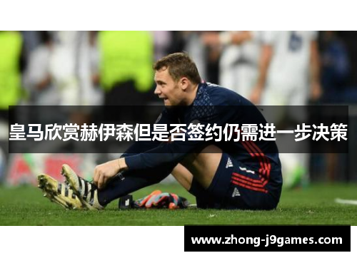 皇马欣赏赫伊森但是否签约仍需进一步决策 皇马欣赏赫伊森但是否签约仍需进一步决策