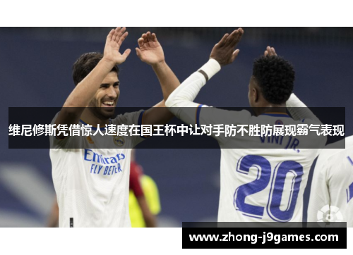 维尼修斯凭借惊人速度在国王杯中让对手防不胜防展现霸气表现 维尼修斯凭借惊人速度在国王杯中让对手防不胜防展现霸气表现