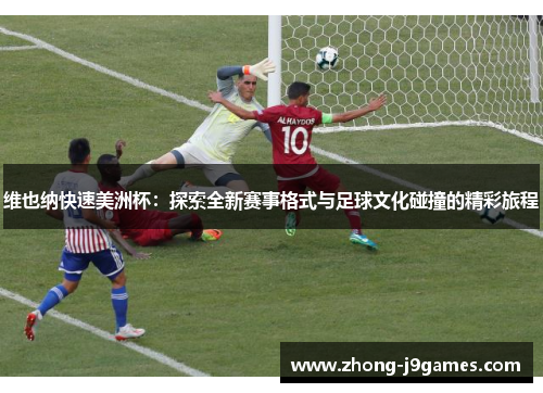 维也纳快速美洲杯：探索全新赛事格式与足球文化碰撞的精彩旅程