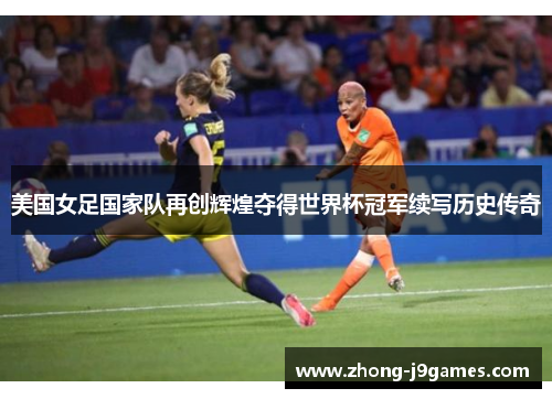美国女足国家队再创辉煌夺得世界杯冠军续写历史传奇 美国女足国家队再创辉煌夺得世界杯冠军续写历史传奇