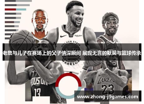 老詹与儿子在赛场上的父子情深瞬间 展现无言的默契与篮球传承 老詹与儿子在赛场上的父子情深瞬间 展现无言的默契与篮球传承