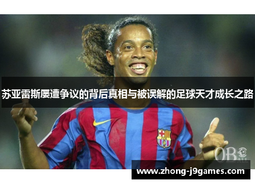 苏亚雷斯屡遭争议的背后真相与被误解的足球天才成长之路 苏亚雷斯屡遭争议的背后真相与被误解的足球天才成长之路