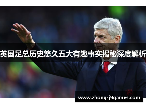 英国足总历史悠久五大有趣事实揭秘深度解析 英国足总历史悠久五大有趣事实揭秘深度解析