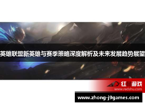 英雄联盟新英雄与赛季策略深度解析及未来发展趋势展望