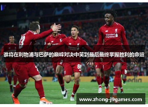 谁将在利物浦与巴萨的巅峰对决中笑到最后最终掌握胜利的命运 谁将在利物浦与巴萨的巅峰对决中笑到最后最终掌握胜利的命运