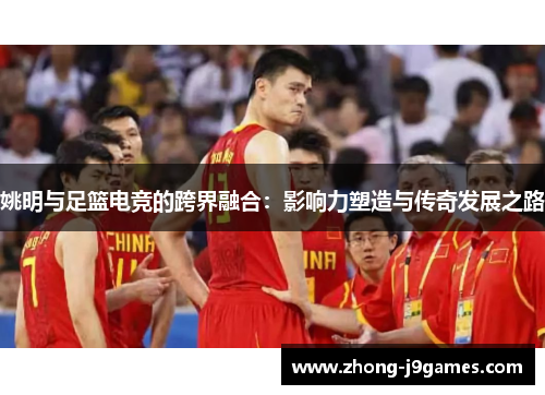姚明与足篮电竞的跨界融合：影响力塑造与传奇发展之路