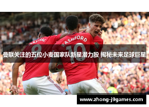 曼联关注的五位小麦国家队新星潜力股 揭秘未来足球巨星