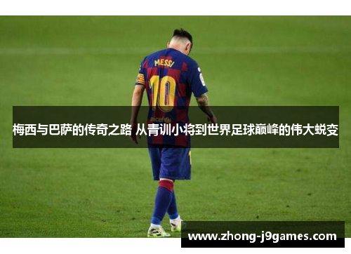 梅西与巴萨的传奇之路 从青训小将到世界足球巅峰的伟大蜕变