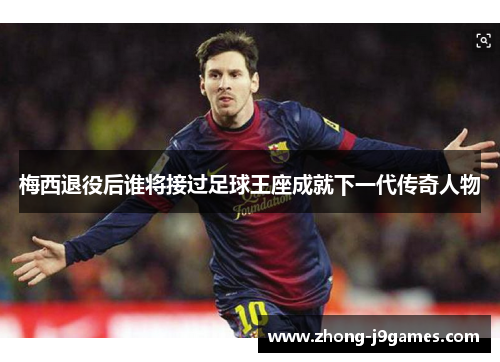 梅西退役后谁将接过足球王座成就下一代传奇人物