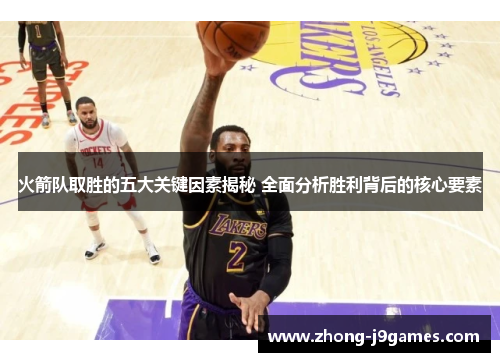 火箭队取胜的五大关键因素揭秘 全面分析胜利背后的核心要素 火箭队取胜的五大关键因素揭秘 全面分析胜利背后的核心要素