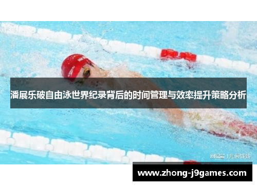 潘展乐破自由泳世界纪录背后的时间管理与效率提升策略分析 潘展乐破自由泳世界纪录背后的时间管理与效率提升策略分析
