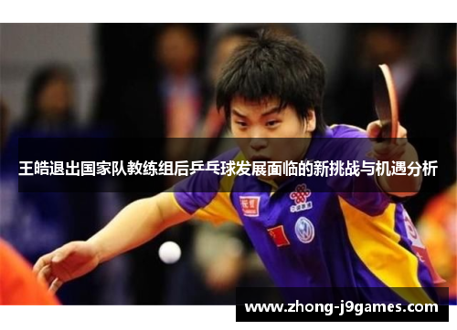 王皓退出国家队教练组后乒乓球发展面临的新挑战与机遇分析