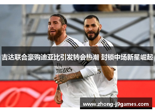 吉达联合豪购迪亚比引发转会热潮 封锁中场新星崛起