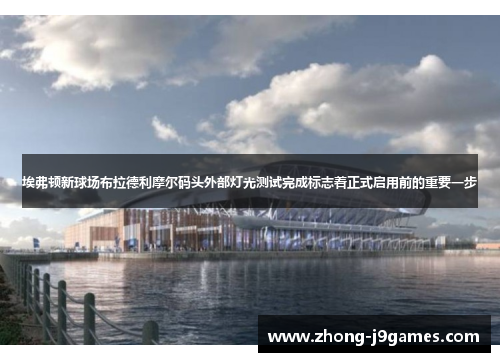 埃弗顿新球场布拉德利摩尔码头外部灯光测试完成标志着正式启用前的重要一步 埃弗顿新球场布拉德利摩尔码头外部灯光测试完成标志着正式启用前的重要一步