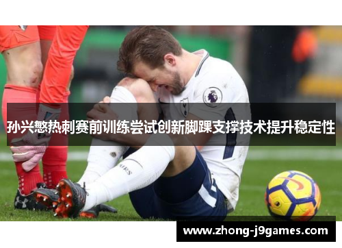 孙兴慜热刺赛前训练尝试创新脚踝支撑技术提升稳定性 孙兴慜热刺赛前训练尝试创新脚踝支撑技术提升稳定性