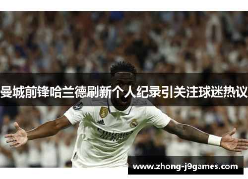 曼城前锋哈兰德刷新个人纪录引关注球迷热议