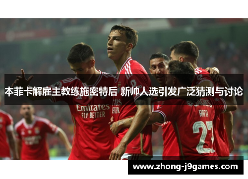 本菲卡解雇主教练施密特后 新帅人选引发广泛猜测与讨论 本菲卡解雇主教练施密特后 新帅人选引发广泛猜测与讨论