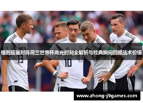 格列兹曼对阵荷兰世界杯高光时刻全解析与经典瞬间回顾战术价值 格列兹曼对阵荷兰世界杯高光时刻全解析与经典瞬间回顾战术价值