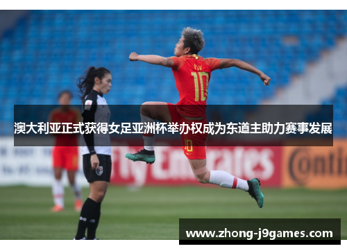 澳大利亚正式获得女足亚洲杯举办权成为东道主助力赛事发展