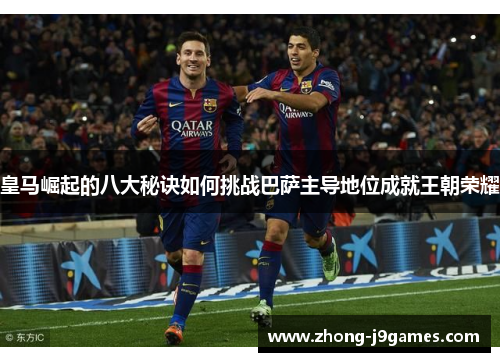 皇马崛起的八大秘诀如何挑战巴萨主导地位成就王朝荣耀 皇马崛起的八大秘诀如何挑战巴萨主导地位成就王朝荣耀