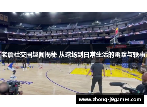 老詹社交圈趣闻揭秘 从球场到日常生活的幽默与轶事