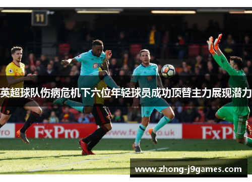 英超球队伤病危机下六位年轻球员成功顶替主力展现潜力