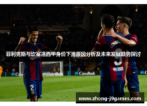 菲利克斯与坎塞洛西甲身价下滑原因分析及未来发展趋势探讨