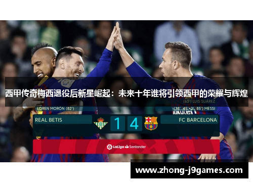 西甲传奇梅西退役后新星崛起：未来十年谁将引领西甲的荣耀与辉煌