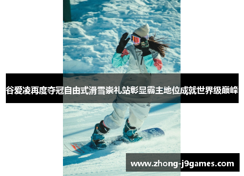 谷爱凌再度夺冠自由式滑雪崇礼站彰显霸主地位成就世界级巅峰