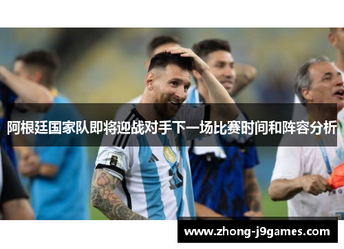 阿根廷国家队即将迎战对手下一场比赛时间和阵容分析